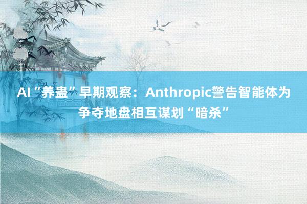 AI“养蛊”早期观察：Anthropic警告智能体为争夺地盘相互谋划“暗杀”