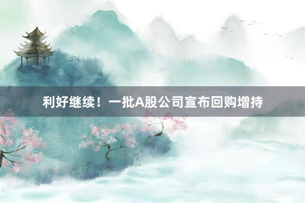 利好继续！一批A股公司宣布回购增持