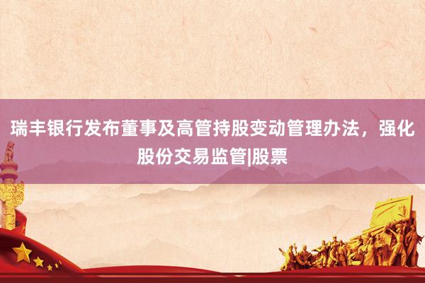 瑞丰银行发布董事及高管持股变动管理办法，强化股份交易监管|股票