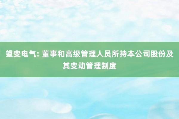 望变电气: 董事和高级管理人员所持本公司股份及其变动管理制度