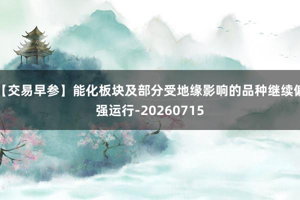【交易早参】能化板块及部分受地缘影响的品种继续偏强运行-20260715