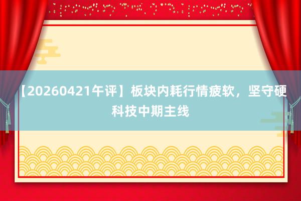 【20260421午评】板块内耗行情疲软，坚守硬科技中期主线