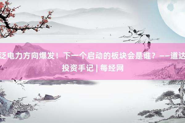 泛电力方向爆发！下一个启动的板块会是谁？——道达投资手记 | 每经网