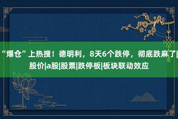 “爆仓”上热搜！德明利，8天6个跌停，彻底跌麻了|股价|a股|股票|跌停板|板块联动效应