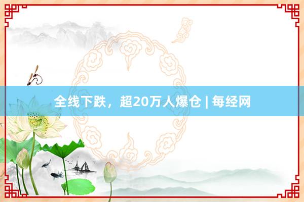 全线下跌，超20万人爆仓 | 每经网