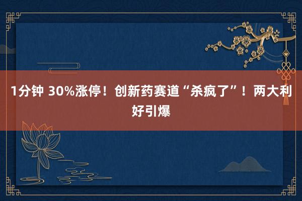 1分钟 30%涨停！创新药赛道“杀疯了”！两大利好引爆