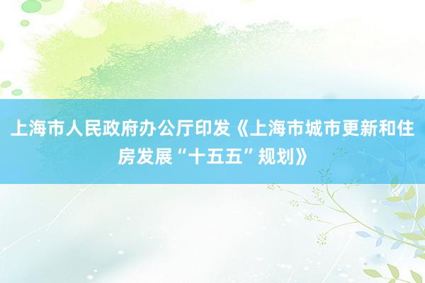 上海市人民政府办公厅印发《上海市城市更新和住房发展“十五五”规划》