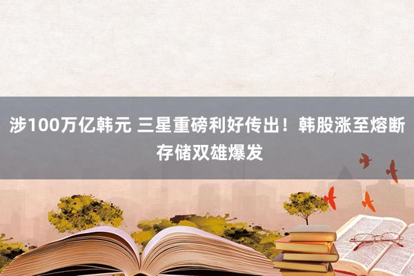 涉100万亿韩元 三星重磅利好传出！韩股涨至熔断 存储双雄爆发