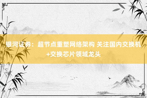 银河证券：超节点重塑网络架构 关注国内交换机+交换芯片领域龙头