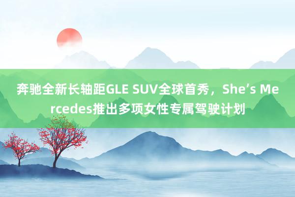 奔驰全新长轴距GLE SUV全球首秀，She’s Mercedes推出多项女性专属驾驶计划