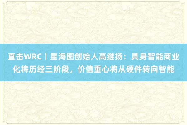 直击WRC丨星海图创始人高继扬：具身智能商业化将历经三阶段，价值重心将从硬件转向智能