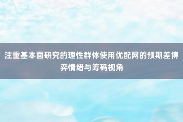 注重基本面研究的理性群体使用优配网的预期差博弈情绪与筹码视角