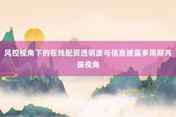 风控视角下的在线配资透明度与信息披露多周期共振视角