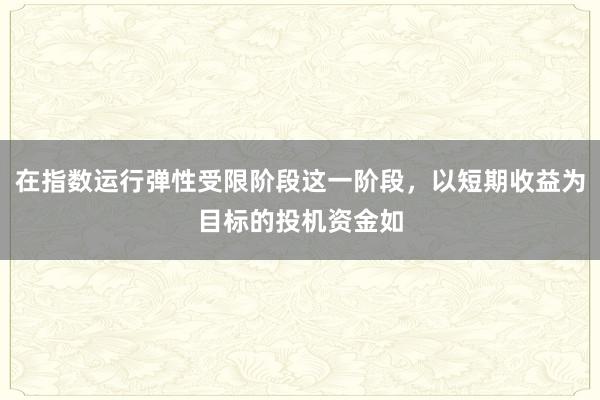 在指数运行弹性受限阶段这一阶段，以短期收益为目标的投机资金如