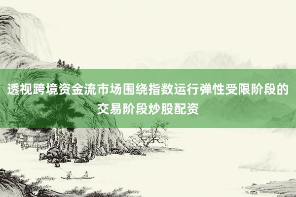 透视跨境资金流市场围绕指数运行弹性受限阶段的交易阶段炒股配资