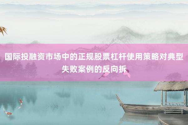 国际投融资市场中的正规股票杠杆使用策略对典型失败案例的反向拆