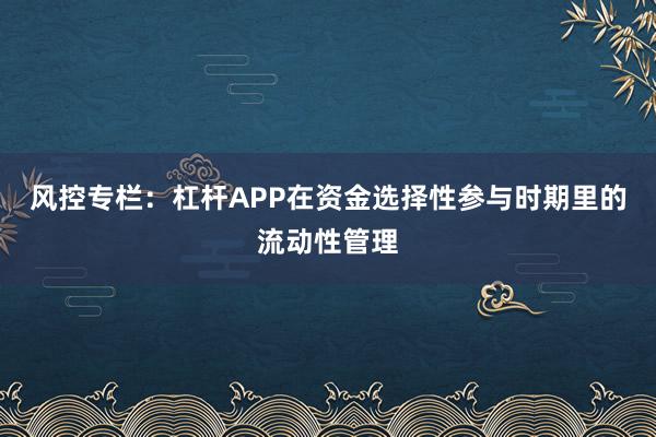 风控专栏：杠杆APP在资金选择性参与时期里的流动性管理