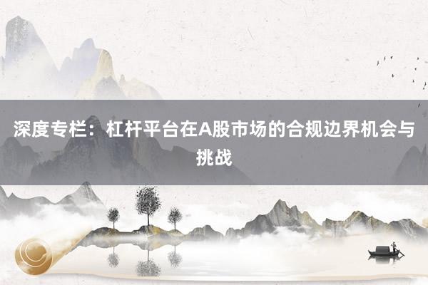 深度专栏：杠杆平台在A股市场的合规边界机会与挑战