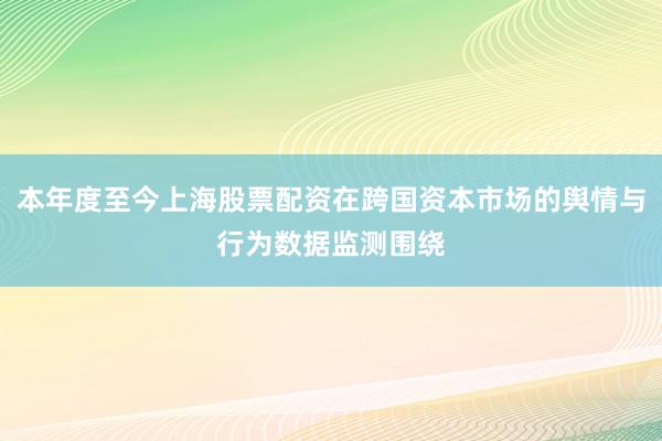 本年度至今上海股票配资在跨国资本市场的舆情与行为数据监测围绕