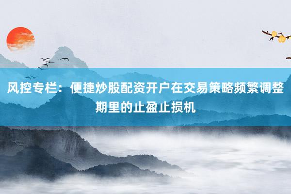 风控专栏：便捷炒股配资开户在交易策略频繁调整期里的止盈止损机