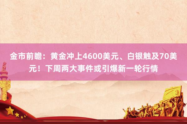 金市前瞻：黄金冲上4600美元、白银触及70美元！下周两大事件或引爆新一轮行情