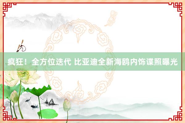 疯狂！全方位迭代 比亚迪全新海鸥内饰谍照曝光