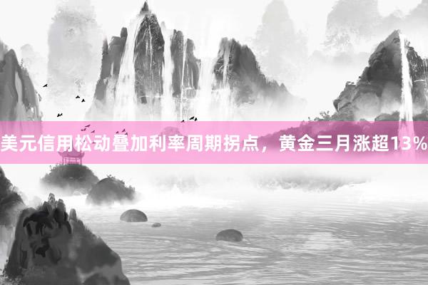 美元信用松动叠加利率周期拐点，黄金三月涨超13%