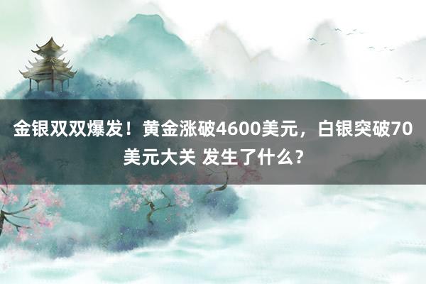 金银双双爆发！黄金涨破4600美元，白银突破70美元大关 发生了什么？