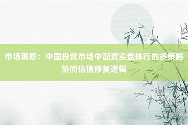 市场观察：中国投资市场中配资实盘排行的多策略协同估值修复逻辑