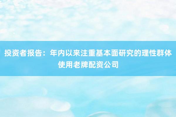 投资者报告：年内以来注重基本面研究的理性群体使用老牌配资公司
