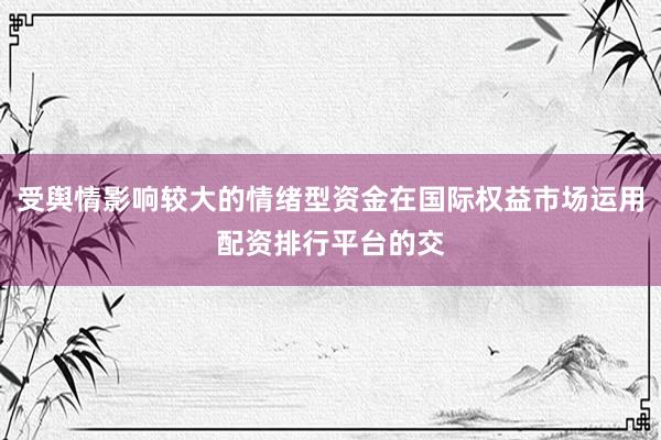 受舆情影响较大的情绪型资金在国际权益市场运用配资排行平台的交