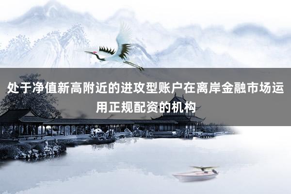 处于净值新高附近的进攻型账户在离岸金融市场运用正规配资的机构