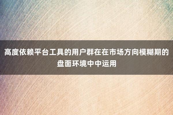 高度依赖平台工具的用户群在在市场方向模糊期的盘面环境中中运用