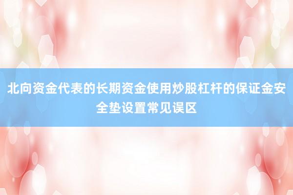 北向资金代表的长期资金使用炒股杠杆的保证金安全垫设置常见误区