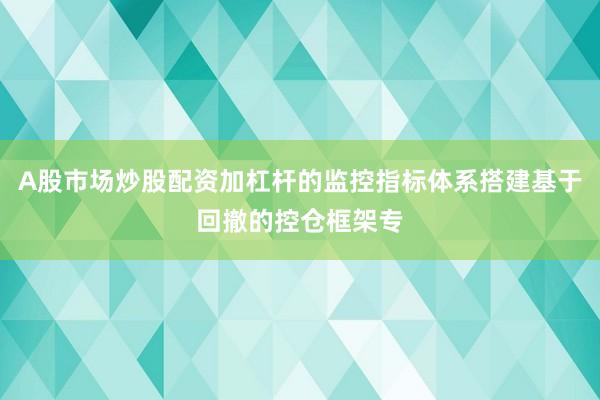A股市场炒股配资加杠杆的监控指标体系搭建基于回撤的控仓框架专