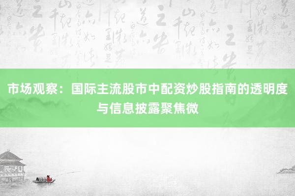 市场观察：国际主流股市中配资炒股指南的透明度与信息披露聚焦微