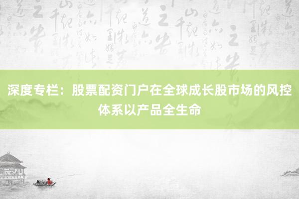 深度专栏：股票配资门户在全球成长股市场的风控体系以产品全生命