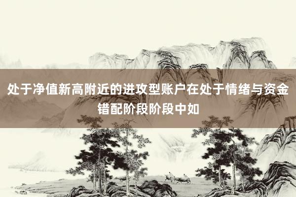 处于净值新高附近的进攻型账户在处于情绪与资金错配阶段阶段中如