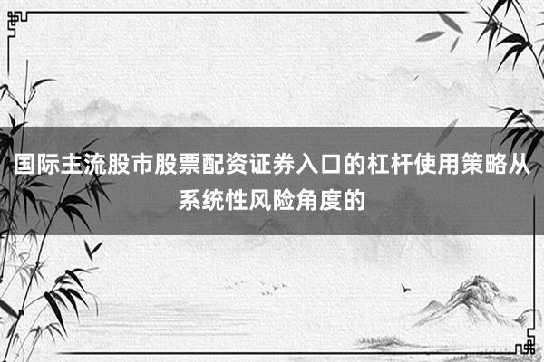 国际主流股市股票配资证券入口的杠杆使用策略从系统性风险角度的