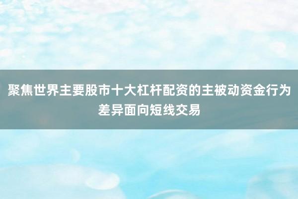 聚焦世界主要股市十大杠杆配资的主被动资金行为差异面向短线交易