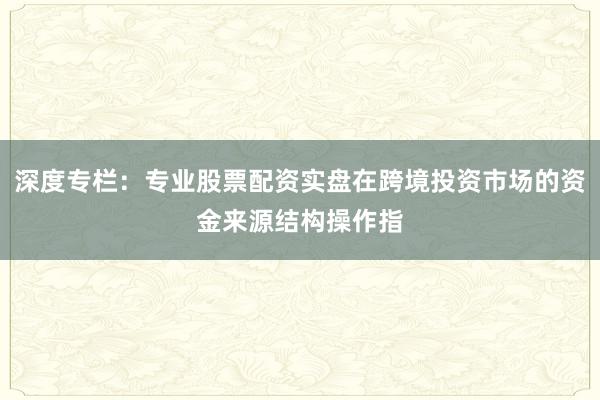 深度专栏：专业股票配资实盘在跨境投资市场的资金来源结构操作指