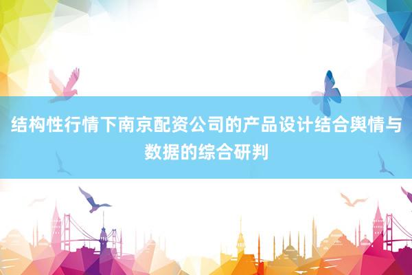结构性行情下南京配资公司的产品设计结合舆情与数据的综合研判