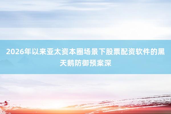 2026年以来亚太资本圈场景下股票配资软件的黑天鹅防御预案深