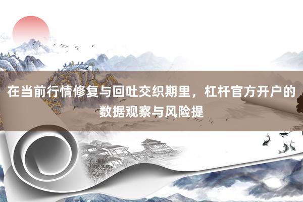 在当前行情修复与回吐交织期里，杠杆官方开户的数据观察与风险提