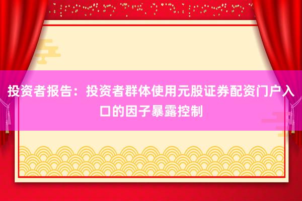 投资者报告：投资者群体使用元股证券配资门户入口的因子暴露控制