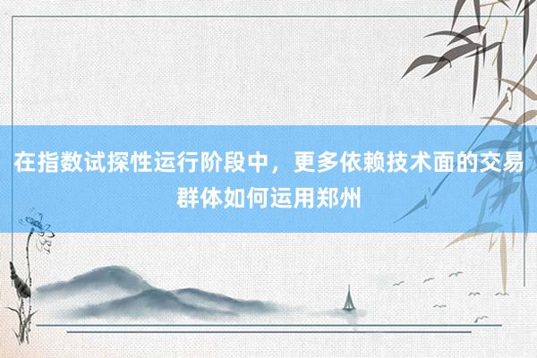 在指数试探性运行阶段中，更多依赖技术面的交易群体如何运用郑州