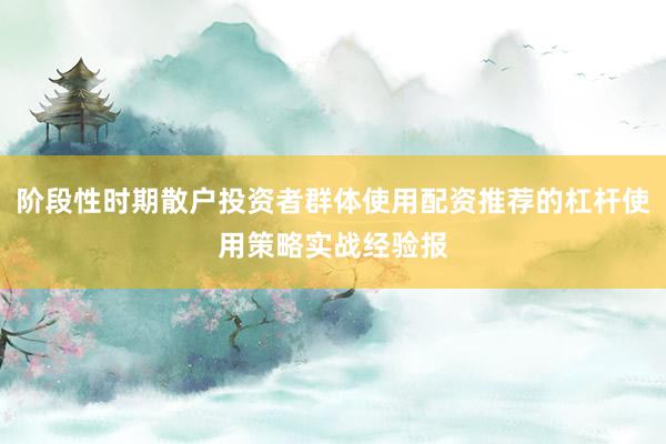 阶段性时期散户投资者群体使用配资推荐的杠杆使用策略实战经验报