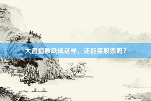 大盘指数跌成这样，还能买股票吗？