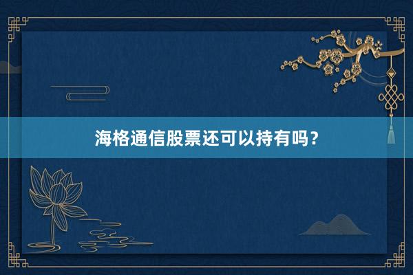 海格通信股票还可以持有吗？