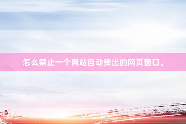 怎么禁止一个网站自动弹出的网页窗口。